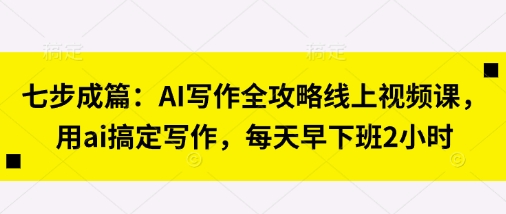 七步成篇：AI写作全攻略线上视频课，用ai搞定写作，每天早下班2小时-轻创终点站